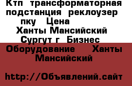 Ктп: трансформаторная подстанция, реклоузер, пку › Цена ­ 65 000 - Ханты-Мансийский, Сургут г. Бизнес » Оборудование   . Ханты-Мансийский